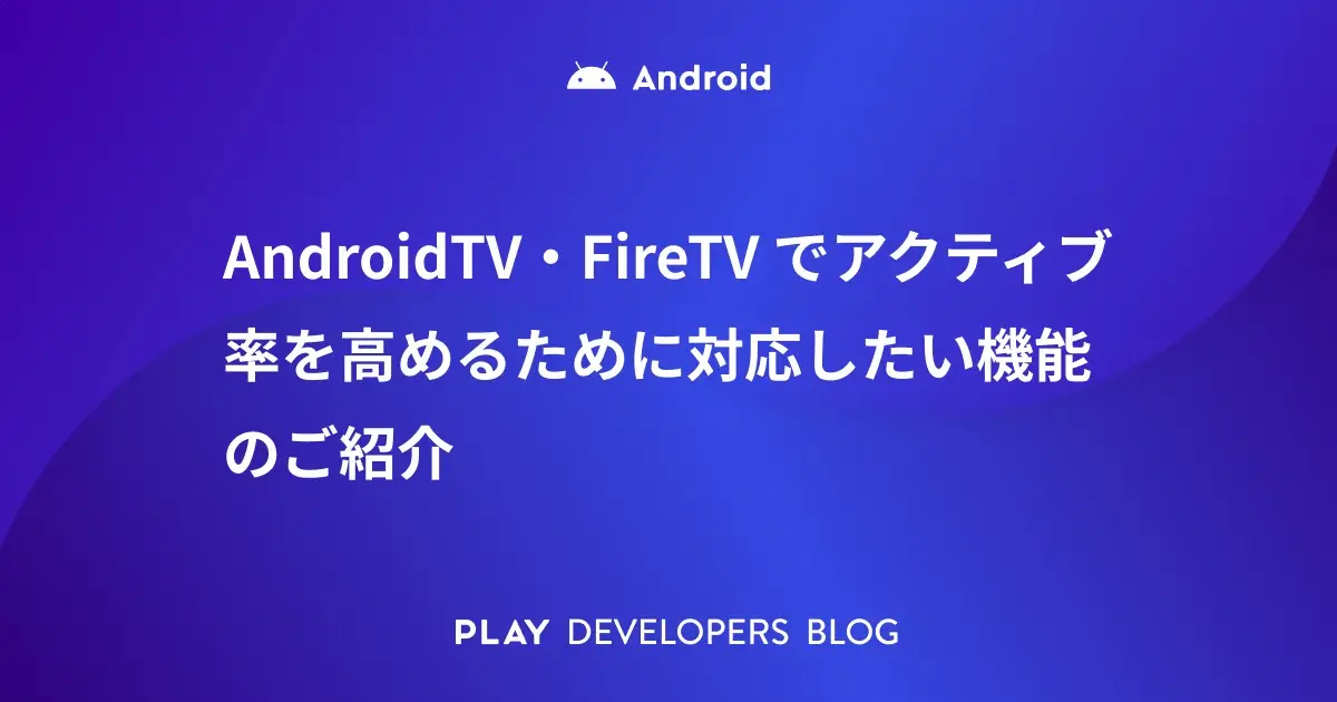 AndroidTV・FireTV でアクティブ率を高めるために対応したい機能のご紹介