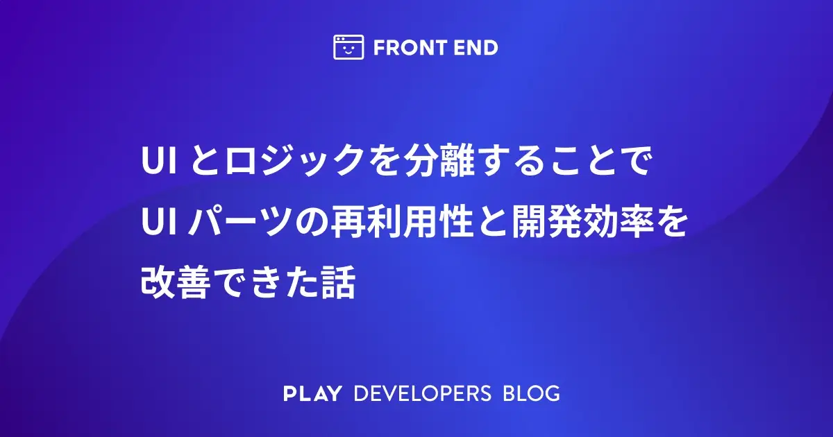 UI とロジックを分離することで UI パーツの再利用性と開発効率を改善できた話