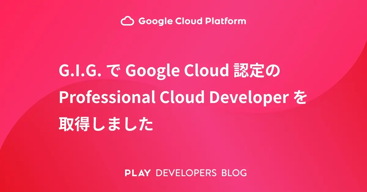 G.I.G. で Google Cloud 認定の Professional Cloud Developer を取得しました
