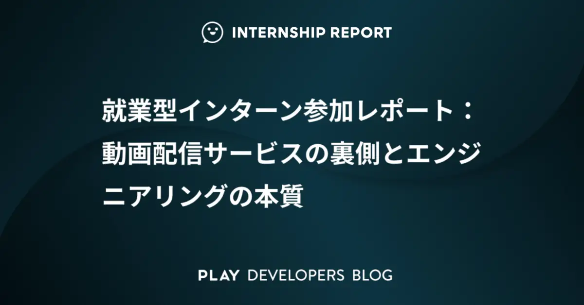 就業型インターン参加レポート：動画配信サービスの裏側とエンジニアリングの本質